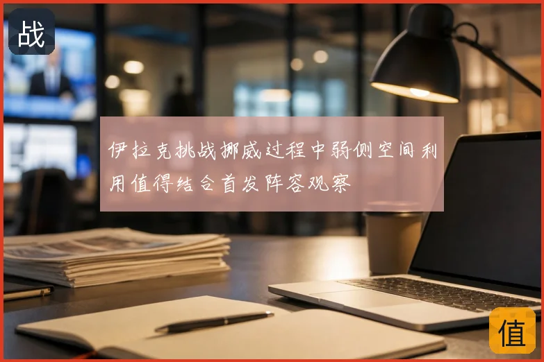 伊拉克挑战挪威过程中弱侧空间利用值得结合首发阵容观察