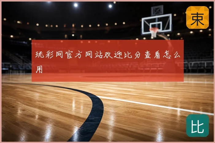 玩彩网官方网站欢迎比分查看怎么用