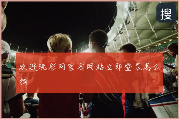 欢迎玩彩网官方网站立即登录怎么找