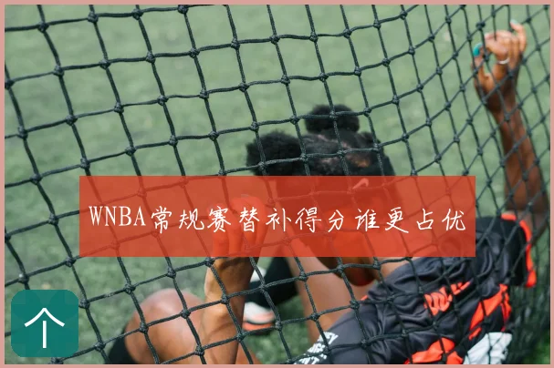 WNBA常规赛替补得分谁更占优