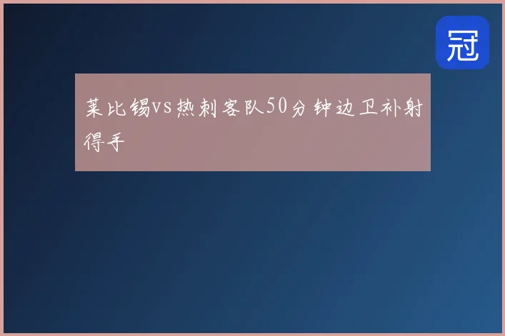 莱比锡vs热刺客队50分钟边卫补射得手
