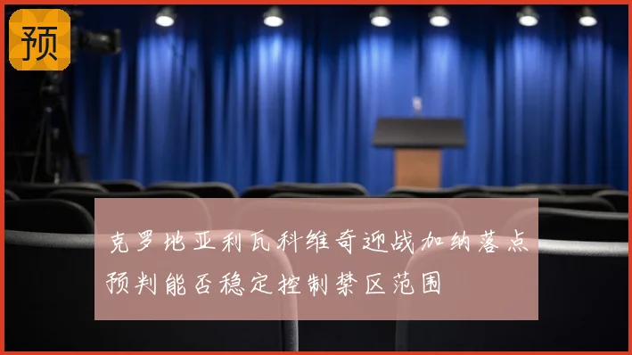 克罗地亚利瓦科维奇迎战加纳落点预判能否稳定控制禁区范围