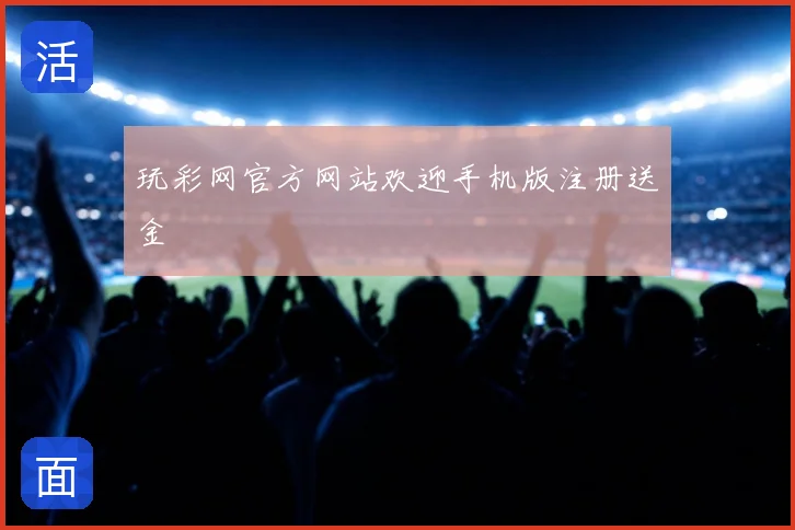 玩彩网官方网站欢迎手机版注册送金