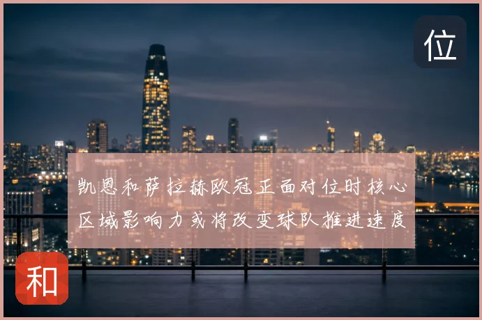 凯恩和萨拉赫欧冠正面对位时核心区域影响力或将改变球队推进速度