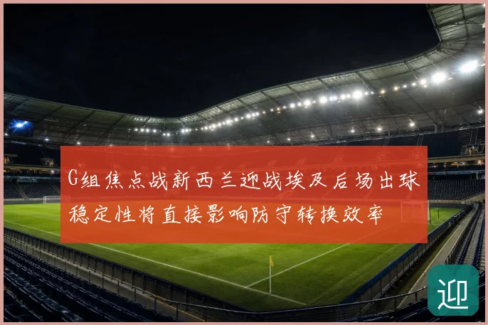 G组焦点战新西兰迎战埃及后场出球稳定性将直接影响防守转换效率