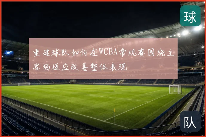 重建球队如何在WCBA常规赛围绕主客场适应改善整体表现