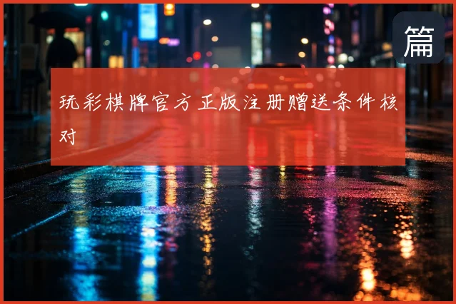 玩彩棋牌官方正版注册赠送条件核对