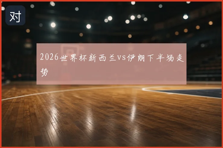 2026世界杯新西兰vs伊朗下半场走势