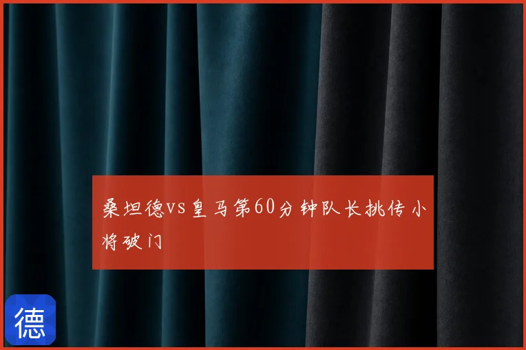 桑坦德vs皇马第60分钟队长挑传小将破门