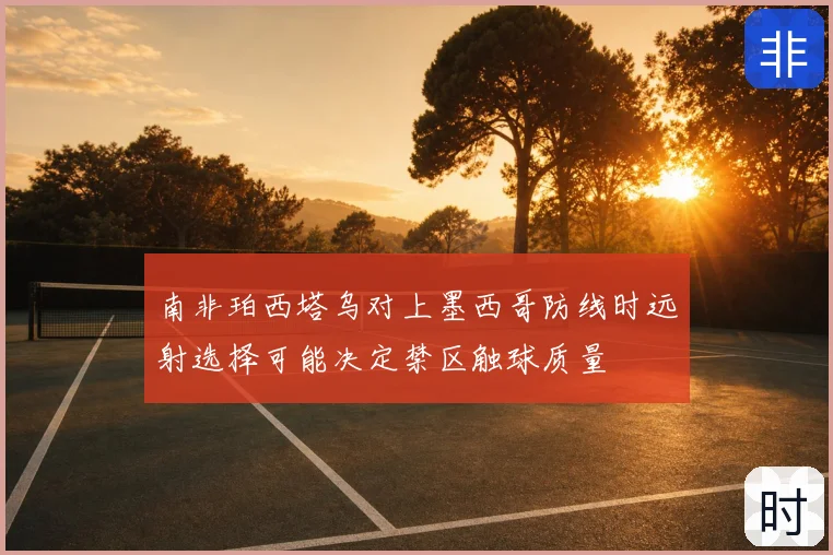 南非珀西塔乌对上墨西哥防线时远射选择可能决定禁区触球质量