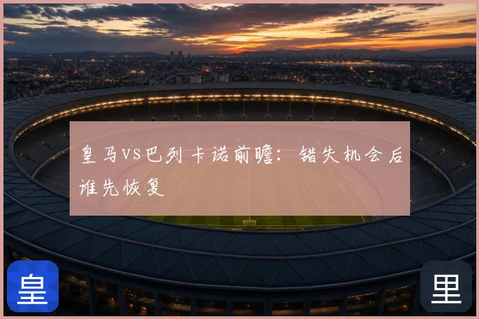 皇马vs巴列卡诺前瞻：错失机会后谁先恢复
