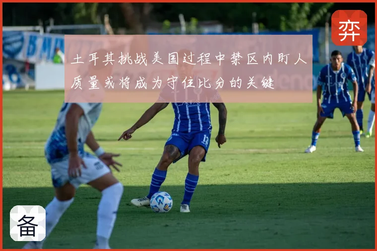 土耳其挑战美国过程中禁区内盯人质量或将成为守住比分的关键