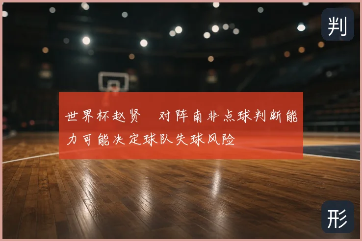 世界杯赵贤祐对阵南非点球判断能力可能决定球队失球风险