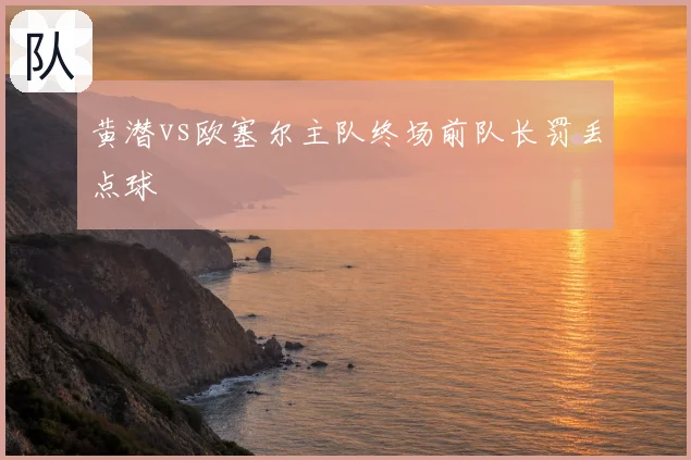黄潜vs欧塞尔主队终场前队长罚丢点球