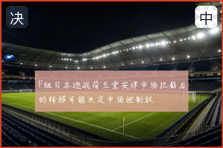 F组日本迎战荷兰堂安律中场拦截后的转移可能决定中场控制权
