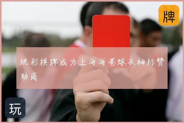 玩彩棋牌成为上海海港球衣袖标赞助商